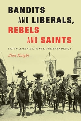 Bandits and Liberals, Rebels and Saints: Latin America since Independence by Knight, Alan