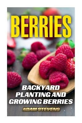 Berries: Backyard Planting and Growing Berries: (Berries Growing, Berries Gardening) by Stevens, Adam