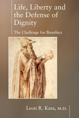 Life, Liberty and the Defense of Dignity: The Challenge for Bioethics by Kass, Leon