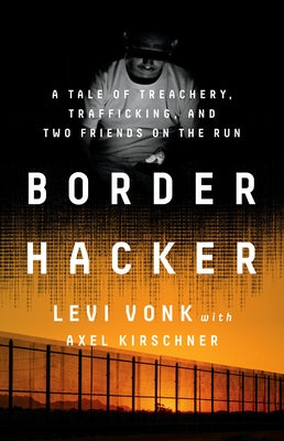 Border Hacker: A Tale of Treachery, Trafficking, and Two Friends on the Run by Vonk, Levi