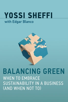 Balancing Green: When to Embrace Sustainability in a Business (and When Not To) by Sheffi, Yossi
