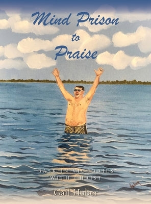 Mind Prison to Praise: Bask in Victories with Christ by Huber, Gail