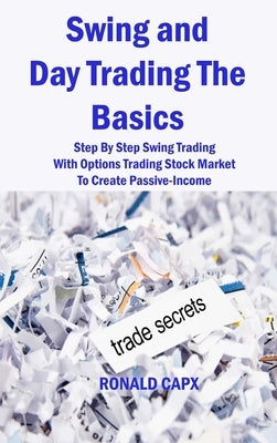 Swing and Day Trading The Basics: Step By Step Swing Trading With Options Trading Stock Market To Create Passive-Income by Capx, Ronald