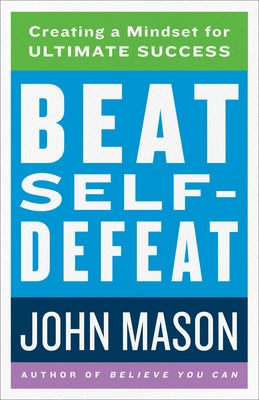 Beat Self-Defeat: Creating a Mindset for Ultimate Success by Mason, John