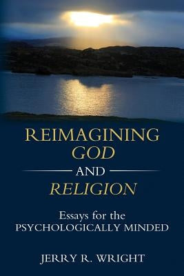 Reimagining God and Religion: Essays for the Psychologically Minded by Wright, Jerry R.