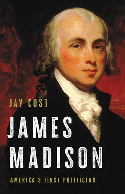 James Madison: America's First Politician by Cost, Jay
