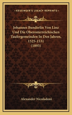 Johannes Bunderlin Von Linz Und Die Oberosterreichischen Taufergemeinden In Den Jahren, 1525-1531 (1893) by Nicoladoni, Alexander