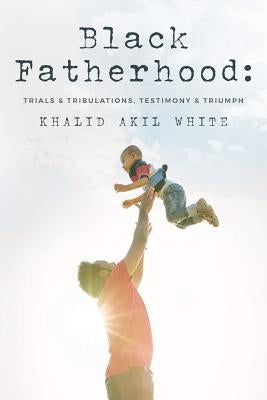 Black Fatherhood: Trials & Tribulations, Testimony & Triumph by White, Thurman V., Jr.