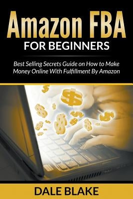 Amazon FBA For Beginners: Best Selling Secrets Guide on How to Make Money Online With Fulfillment By Amazon by Blake, Dale