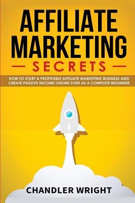 Affiliate Marketing: Secrets - How to Start a Profitable Affiliate Marketing Business and Generate Passive Income Online, Even as a Complet by Wright, Chandler