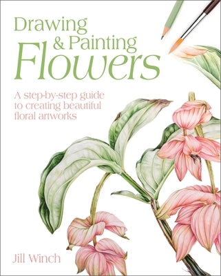 Drawing & Painting Flowers: A Step-By-Step Guide to Creating Beautiful Floral Artworks by Winch, Jill