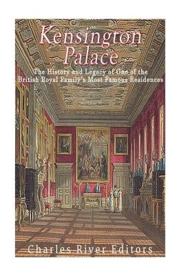 Kensington Palace: The History of One of the British Royal Family's Most Famous Residences by Charles River Editors