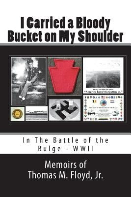 I Carried a Bloody Bucket on My Shoulder: In The Battle of the Bulge - WWII by Floyd Jr, Thomas M.