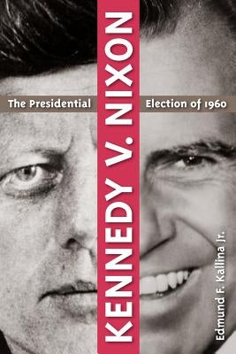 Kennedy V. Nixon: The Presidential Election of 1960 by Kallina, Edmund F., Jr.