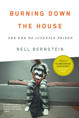 Burning Down the House: The End of Juvenile Prison by Bernstein, Nell