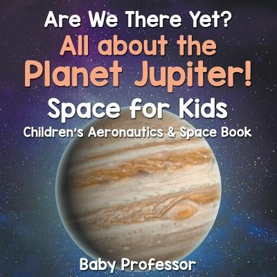 Are We There Yet? All About the Planet Jupiter! Space for Kids - Children's Aeronautics & Space Book by Baby Professor