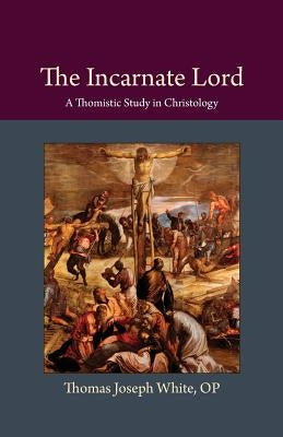 The Incarnate Lord: A Thomistic Study in Christology by White, Thomas Joseph