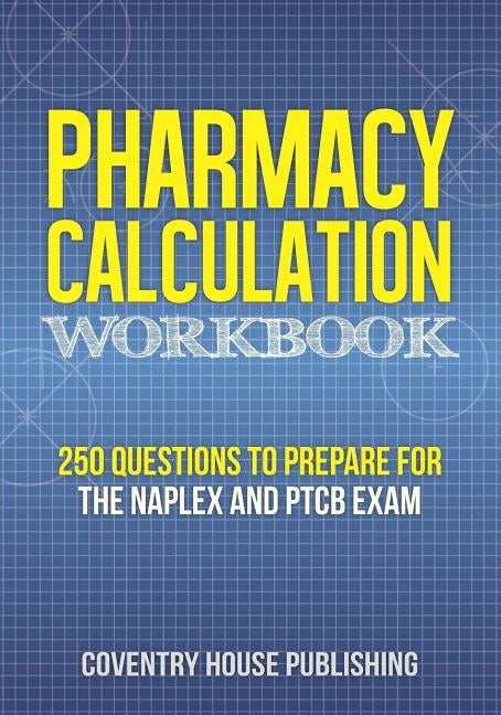 Pharmacy Calculation Workbook: 250 Questions to Prepare for the NAPLEX and PTCB Exam by Coventry House Publishing
