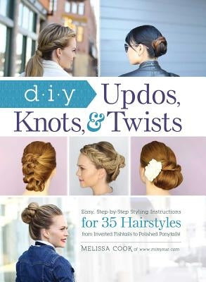 DIY Updos, Knots, & Twists: Easy, Step-By-Step Styling Instructions for 35 Hairstyles--From Inverted Fishtails to Polished Ponytails! by Cook, Melissa