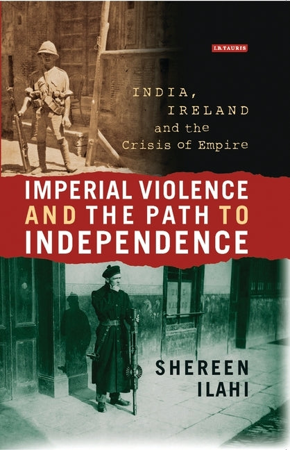 Imperial Violence and the Path to Independence: India, Ireland and the Crisis of Empire by Ilahi, Shereen