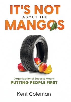 It's Not About the Mangos: Organizational Success Means Putting People First by Coleman, Kent