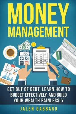 Money Management: Get Out Of Debt, Learn How To Budget Effectively, And Build Yo by Gabbard, Jalen
