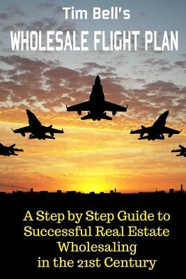 Tim Bell's Wholesale Flight Plan: A Step by Step Guide to Wholesale Real Estate Success in the 21st Century by Bell, Tim