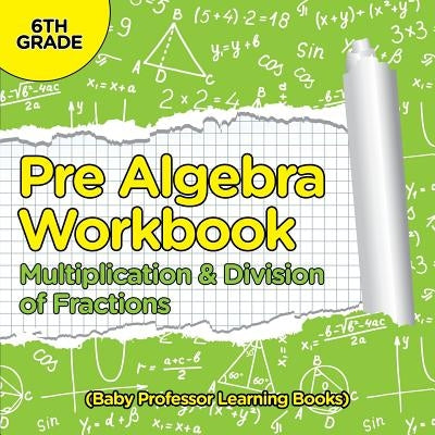 Pre Algebra Workbook 6th Grade: Multiplication & Division of Fractions (Baby Professor Learning Books) by Baby Professor