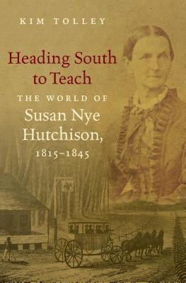 Heading South to Teach: The World of Susan Nye Hutchison, 1815-1845 by Tolley, Kim