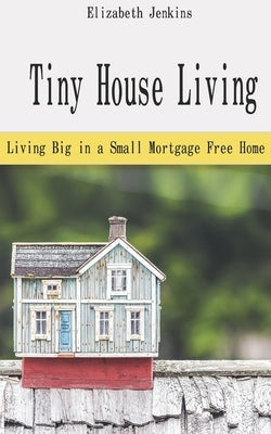 Tiny House Living: Living Big in a Small Mortgage Free Home by Jenkins, Elizabeth