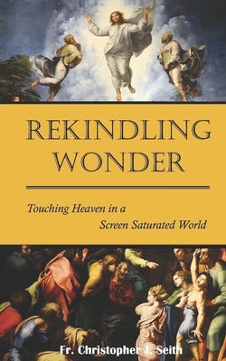 Rekindling Wonder: Touching Heaven in a Screen Saturated World by Seith, Chris