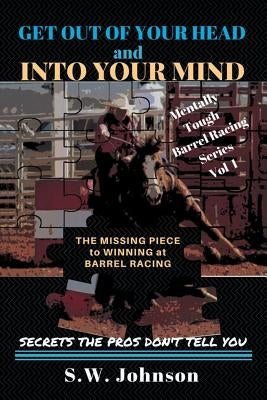 Get out of Your Head and into Your Mind: The Missing Piece to Winning at Barrel Racing Secrets the Pros Don't Tell You by Johnson, S. W.