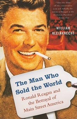 The Man Who Sold the World: Ronald Reagan and the Betrayal of Main Street America by Kleinknecht, William