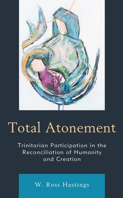 Total Atonement: Trinitarian Participation in the Reconciliation of Humanity and Creation by Hastings, W. Ross