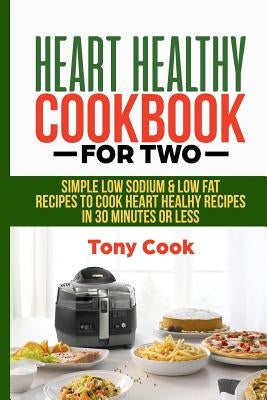 Heart Healthy Cookbook for Two: Simple Low Sodium & Low Fat Recipes to Cook Heart Healthy Recipes in 30 Minutes or Less by Cook, Tony