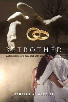 Betrothed: An Intimate Face-To-Face Walk with God by Wheeler, Douglas A.