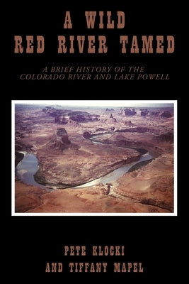 A Wild Red River Tamed: A Brief History of the Colorado River and Lake Powell by Klocki, Pete