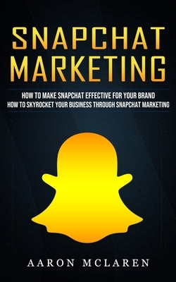 Snapchat Marketing: How to Make Snapchat Effective for Your Brand (How to Skyrocket Your Business Through Snapchat Marketing) by McLaren, Aaron