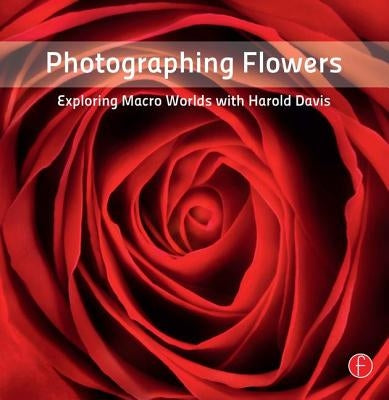 Photographing Flowers: Exploring Macro Worlds with Harold Davis by Davis, Harold