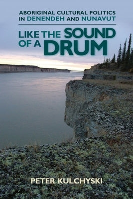 Like the Sound of a Drum: Aboriginal Cultural Politics in Denendeh and Nunavut by Kulchyski, Peter