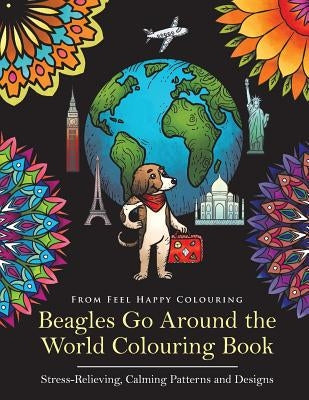 Beagles Go Around the World Colouring Book - Stress-Relieving, Calming Patterns and Designs: Beagle Coloring Book - Perfect Beagle Gifts Idea for Adul by Feel Happy Colouring