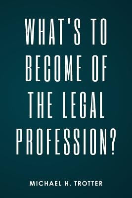 What's to Become of the Legal Profession? by Trotter, Michael H.