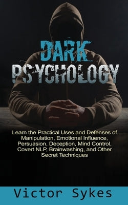 Dark Psychology: Learn the Practical Uses and Defenses of Manipulation, Emotional Influence, Persuasion, Deception, Mind Control, Cover by Sykes, Victor