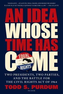 An Idea Whose Time Has Come: Two Presidents, Two Parties, and the Battle for the Civil Rights Act of 1964 by Purdum, Todd S.