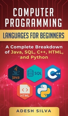 Computer Programming Languages for Beginners: A Complete Breakdown of Java, SQL, C++, HTML, and Python by Silva, Adesh