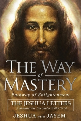 The Way of Mastery, Pathway of Enlightenment: The Jeshua Letters; A Remarkable Encounter With Christ by Ben Joseph, Jeshua