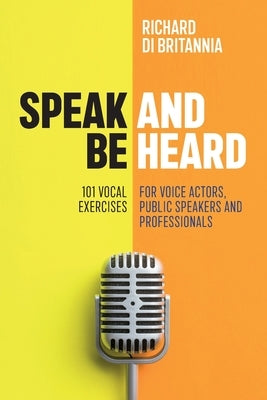 Speak and Be Heard: 101 Vocal Exercises for Professionals, Public Speakers and Voice Actors by Di Britannia, Richard