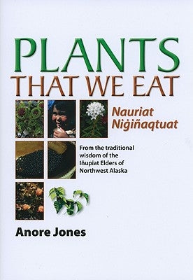 Plants That We Eat: Nauriat Nigiñaqtaut - From the Traditional Wisdom of the Iñupiat Elders of Northwest Alaska by Jones, Anore