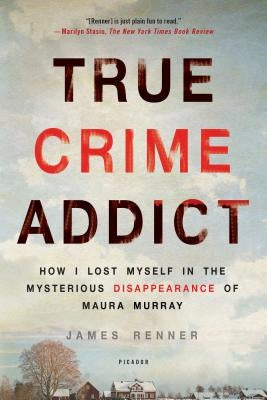 True Crime Addict: How I Lost Myself in the Mysterious Disappearance of Maura Murray by Renner, James