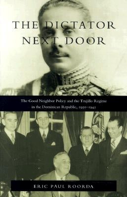 The Dictator Next Door: The Good Neighbor Policy and the Trujillo Regime in the Dominican Republic, 1930-1945 by Roorda, Eric Paul